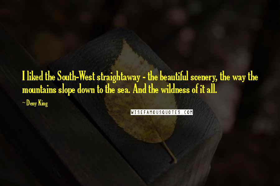 Deny King Quotes: I liked the South-West straightaway - the beautiful scenery, the way the mountains slope down to the sea. And the wildness of it all.