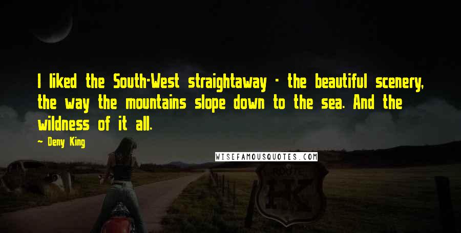 Deny King Quotes: I liked the South-West straightaway - the beautiful scenery, the way the mountains slope down to the sea. And the wildness of it all.