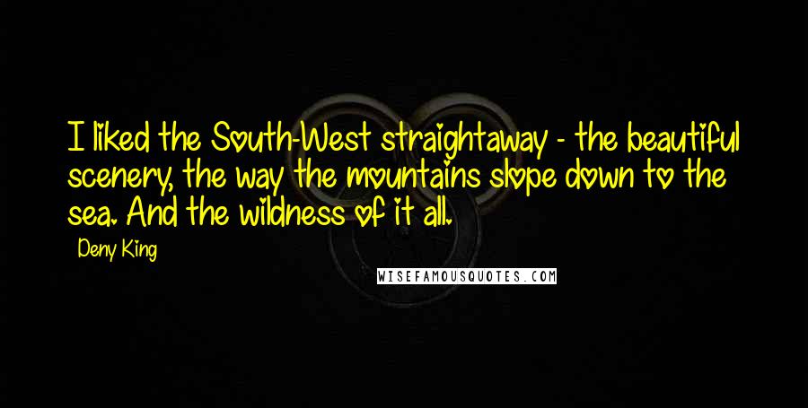 Deny King Quotes: I liked the South-West straightaway - the beautiful scenery, the way the mountains slope down to the sea. And the wildness of it all.