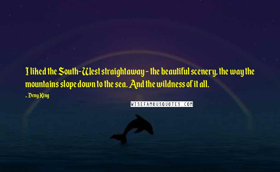 Deny King Quotes: I liked the South-West straightaway - the beautiful scenery, the way the mountains slope down to the sea. And the wildness of it all.