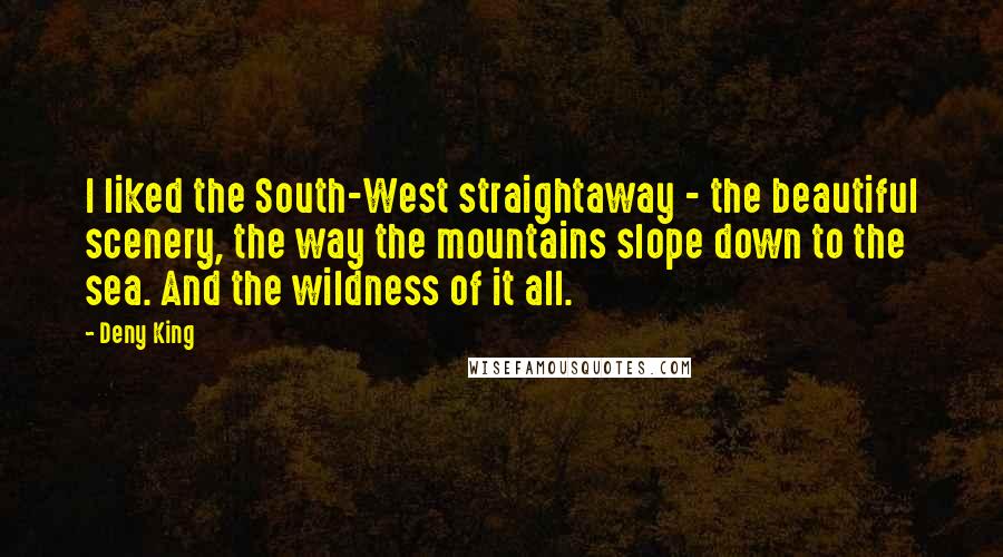 Deny King Quotes: I liked the South-West straightaway - the beautiful scenery, the way the mountains slope down to the sea. And the wildness of it all.