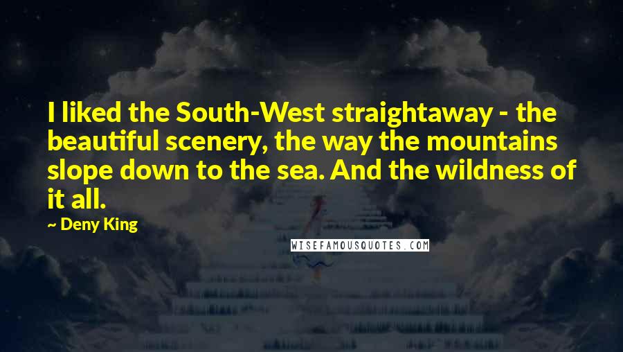 Deny King Quotes: I liked the South-West straightaway - the beautiful scenery, the way the mountains slope down to the sea. And the wildness of it all.