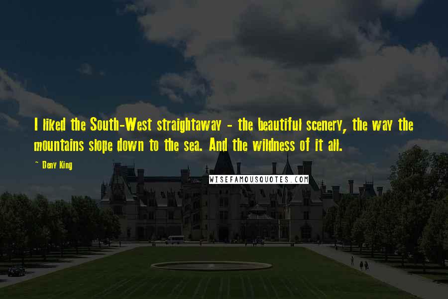 Deny King Quotes: I liked the South-West straightaway - the beautiful scenery, the way the mountains slope down to the sea. And the wildness of it all.