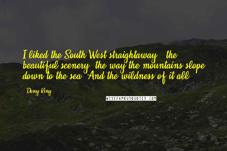 Deny King Quotes: I liked the South-West straightaway - the beautiful scenery, the way the mountains slope down to the sea. And the wildness of it all.