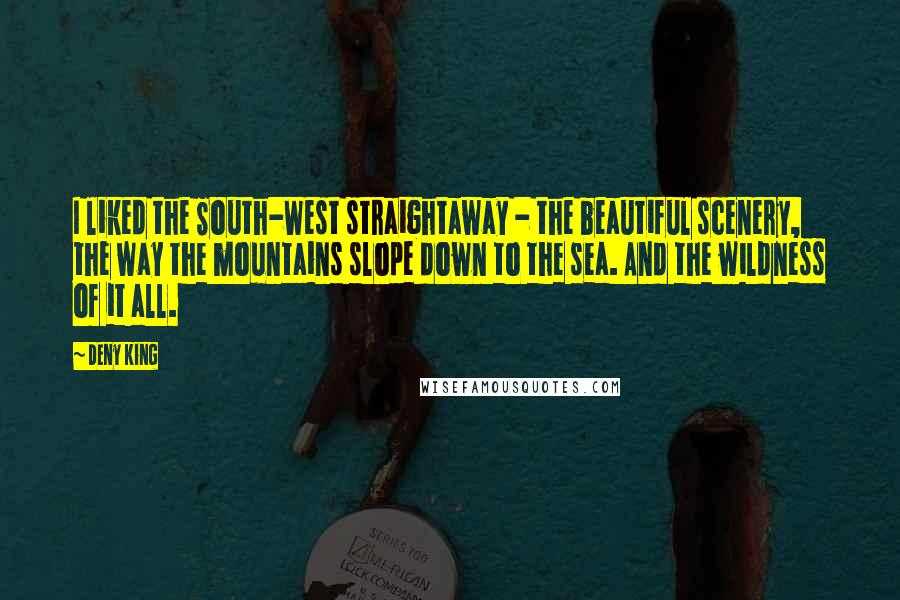 Deny King Quotes: I liked the South-West straightaway - the beautiful scenery, the way the mountains slope down to the sea. And the wildness of it all.