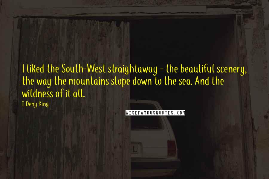 Deny King Quotes: I liked the South-West straightaway - the beautiful scenery, the way the mountains slope down to the sea. And the wildness of it all.