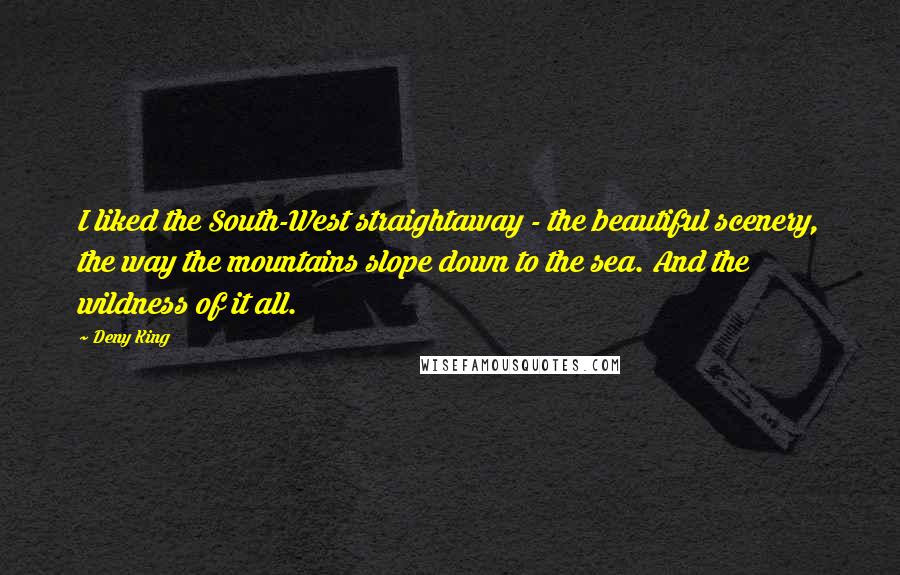 Deny King Quotes: I liked the South-West straightaway - the beautiful scenery, the way the mountains slope down to the sea. And the wildness of it all.