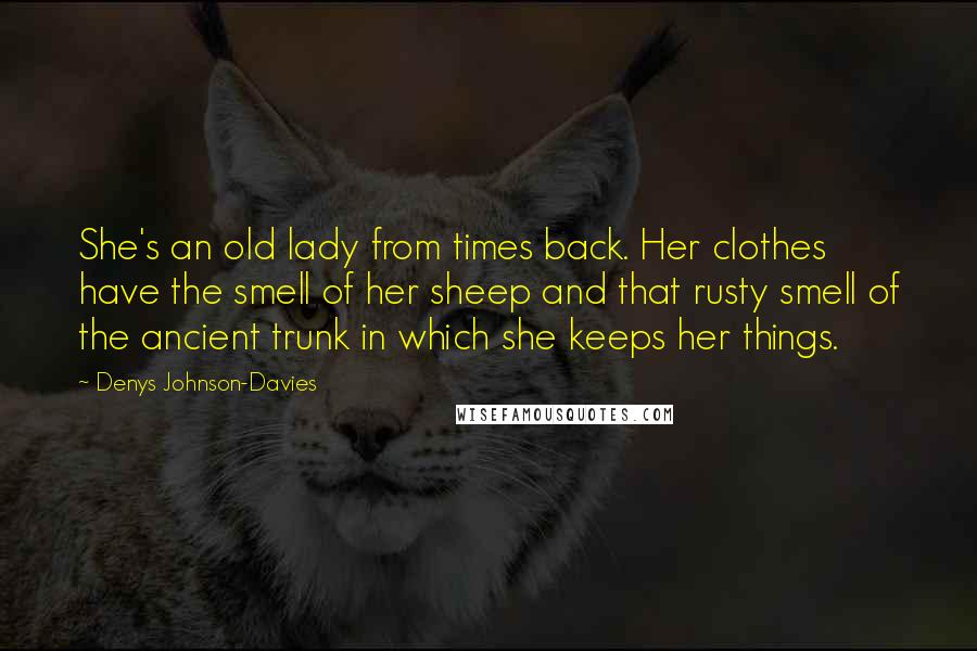 Denys Johnson-Davies Quotes: She's an old lady from times back. Her clothes have the smell of her sheep and that rusty smell of the ancient trunk in which she keeps her things.