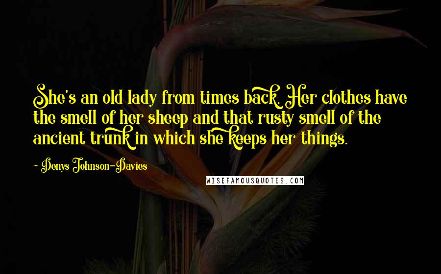 Denys Johnson-Davies Quotes: She's an old lady from times back. Her clothes have the smell of her sheep and that rusty smell of the ancient trunk in which she keeps her things.