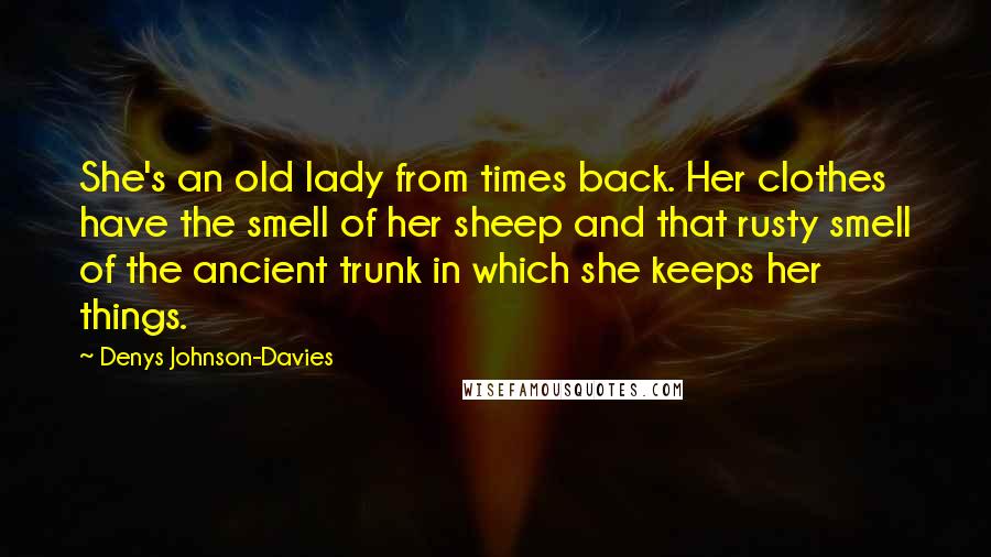 Denys Johnson-Davies Quotes: She's an old lady from times back. Her clothes have the smell of her sheep and that rusty smell of the ancient trunk in which she keeps her things.