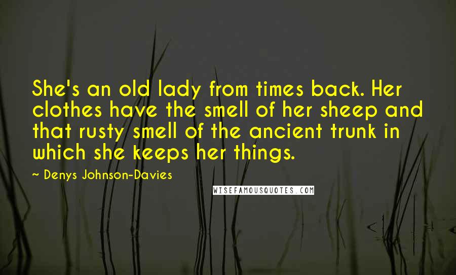 Denys Johnson-Davies Quotes: She's an old lady from times back. Her clothes have the smell of her sheep and that rusty smell of the ancient trunk in which she keeps her things.