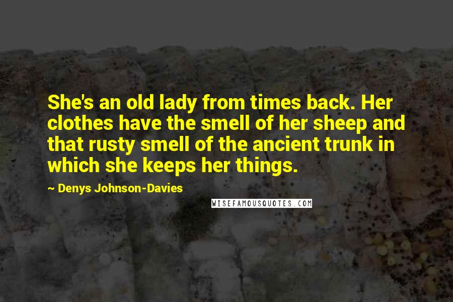 Denys Johnson-Davies Quotes: She's an old lady from times back. Her clothes have the smell of her sheep and that rusty smell of the ancient trunk in which she keeps her things.