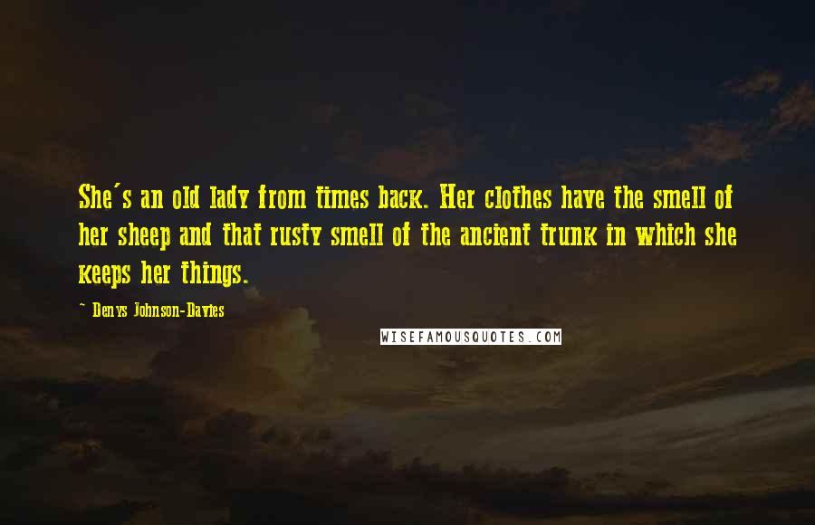 Denys Johnson-Davies Quotes: She's an old lady from times back. Her clothes have the smell of her sheep and that rusty smell of the ancient trunk in which she keeps her things.