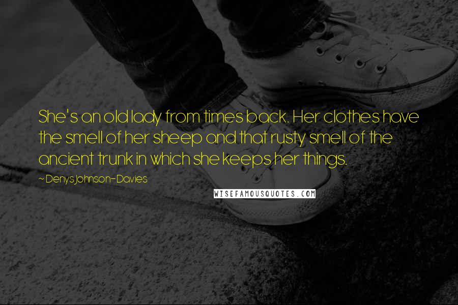 Denys Johnson-Davies Quotes: She's an old lady from times back. Her clothes have the smell of her sheep and that rusty smell of the ancient trunk in which she keeps her things.