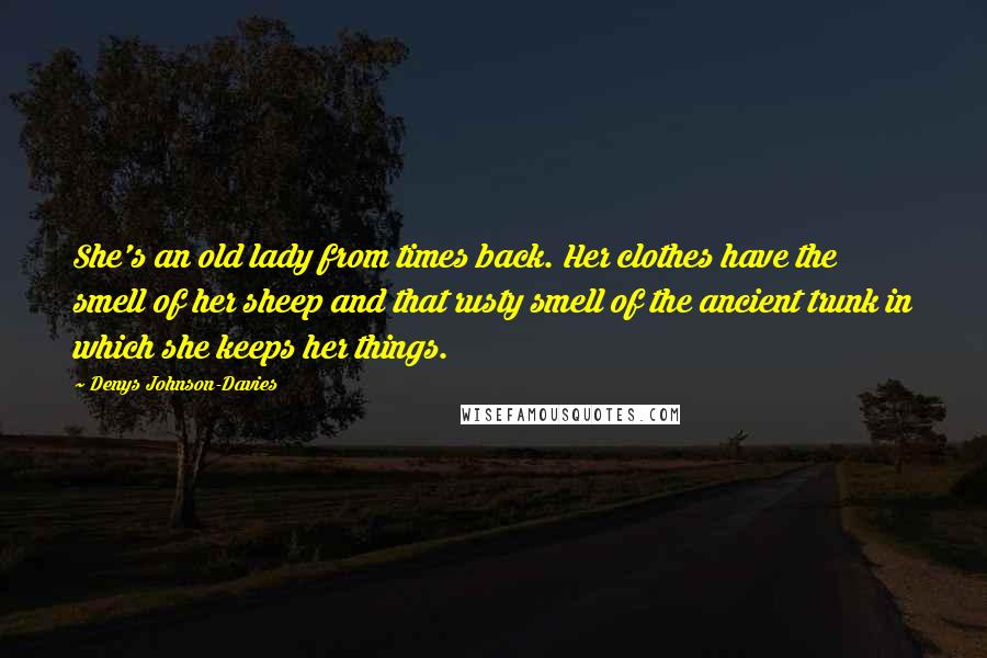 Denys Johnson-Davies Quotes: She's an old lady from times back. Her clothes have the smell of her sheep and that rusty smell of the ancient trunk in which she keeps her things.