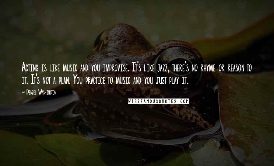 Denzel Washington Quotes: Acting is like music and you improvise. It's like jazz, there's no rhyme or reason to it. It's not a plan. You practice to music and you just play it.