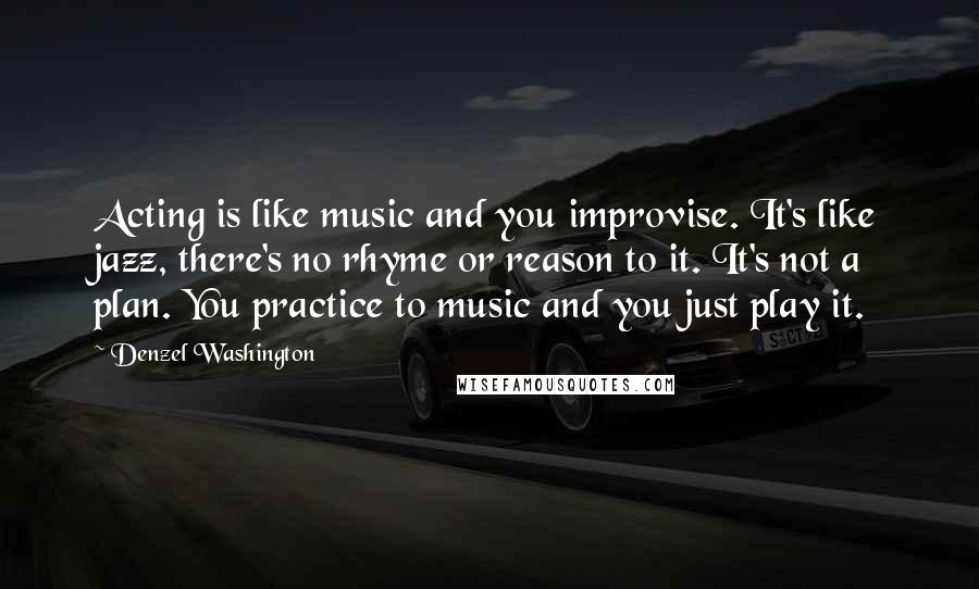 Denzel Washington Quotes: Acting is like music and you improvise. It's like jazz, there's no rhyme or reason to it. It's not a plan. You practice to music and you just play it.