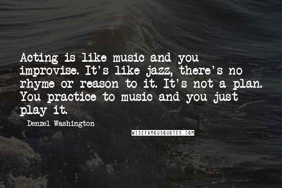 Denzel Washington Quotes: Acting is like music and you improvise. It's like jazz, there's no rhyme or reason to it. It's not a plan. You practice to music and you just play it.