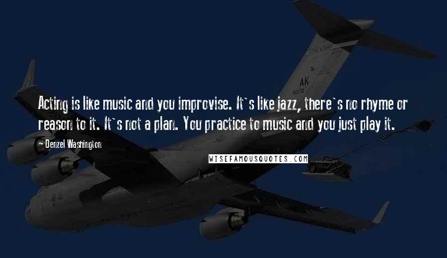 Denzel Washington Quotes: Acting is like music and you improvise. It's like jazz, there's no rhyme or reason to it. It's not a plan. You practice to music and you just play it.