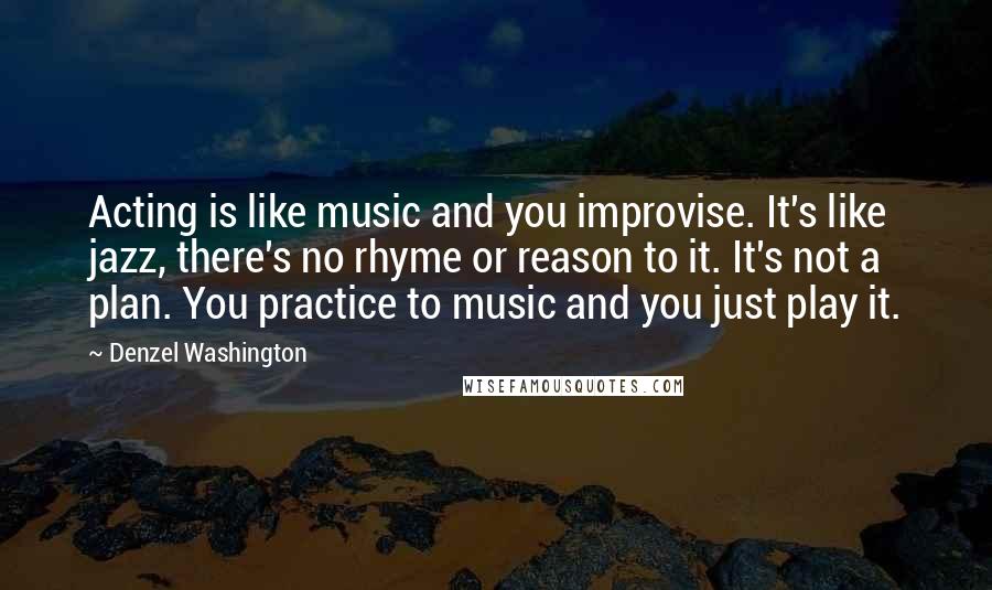 Denzel Washington Quotes: Acting is like music and you improvise. It's like jazz, there's no rhyme or reason to it. It's not a plan. You practice to music and you just play it.