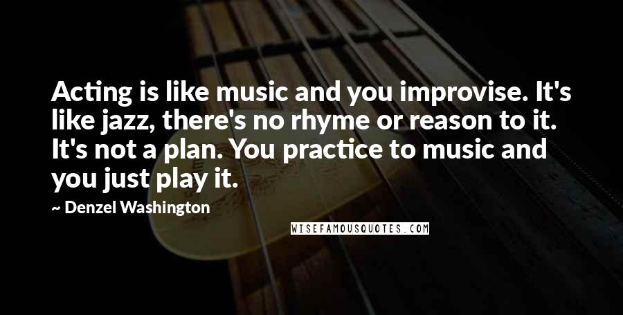 Denzel Washington Quotes: Acting is like music and you improvise. It's like jazz, there's no rhyme or reason to it. It's not a plan. You practice to music and you just play it.