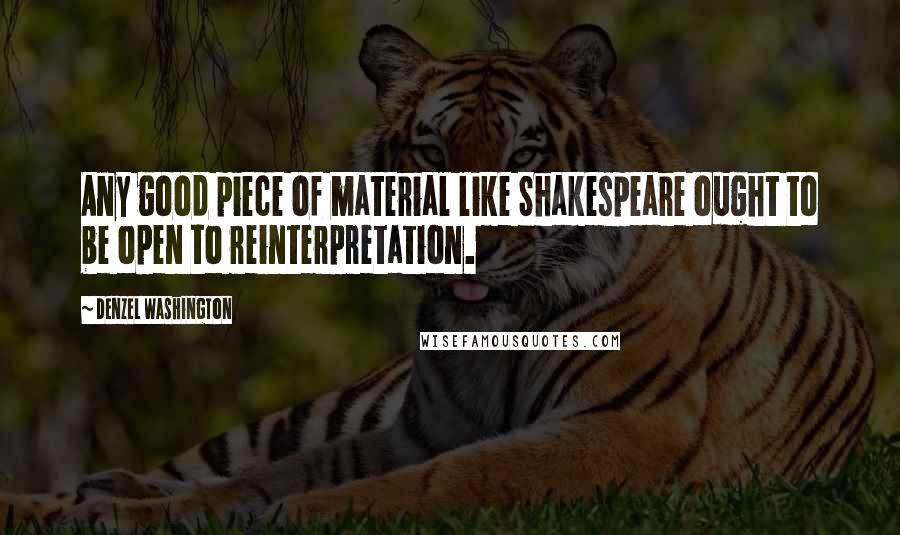 Denzel Washington Quotes: Any good piece of material like Shakespeare ought to be open to reinterpretation.