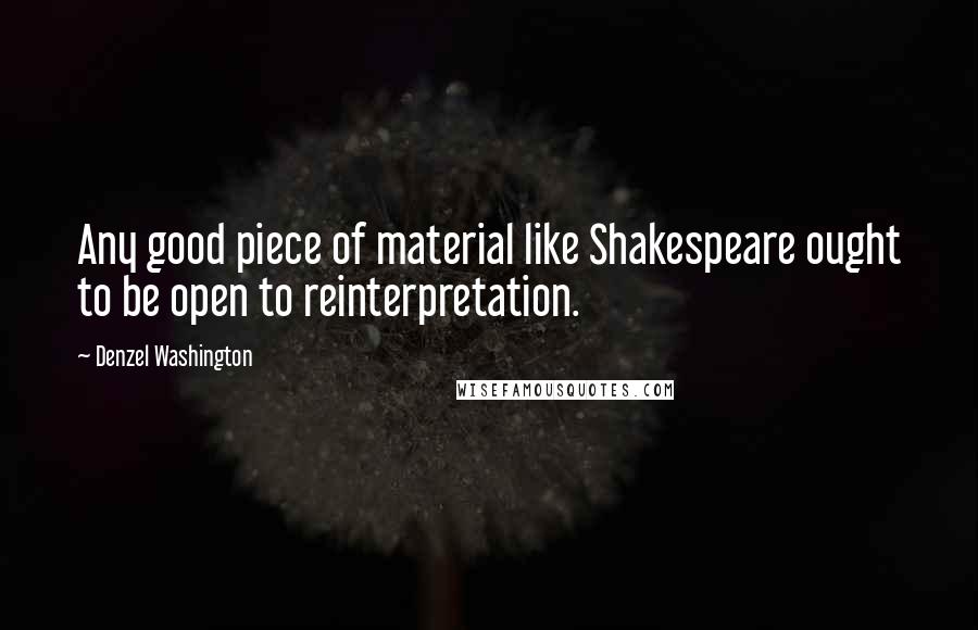 Denzel Washington Quotes: Any good piece of material like Shakespeare ought to be open to reinterpretation.