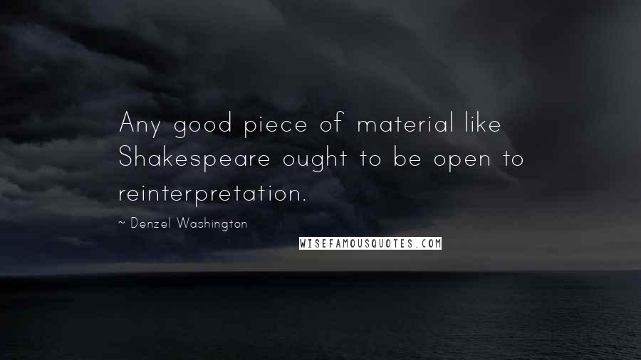 Denzel Washington Quotes: Any good piece of material like Shakespeare ought to be open to reinterpretation.