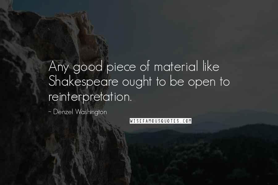 Denzel Washington Quotes: Any good piece of material like Shakespeare ought to be open to reinterpretation.