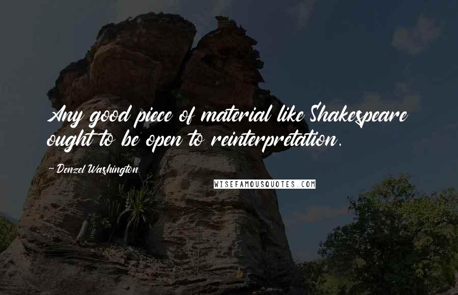 Denzel Washington Quotes: Any good piece of material like Shakespeare ought to be open to reinterpretation.