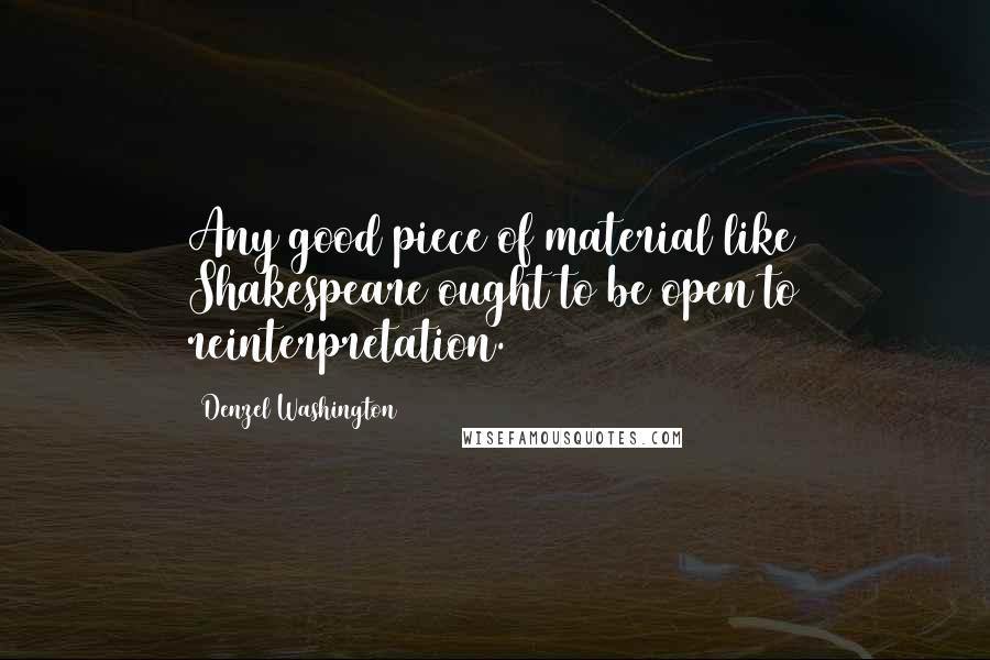 Denzel Washington Quotes: Any good piece of material like Shakespeare ought to be open to reinterpretation.