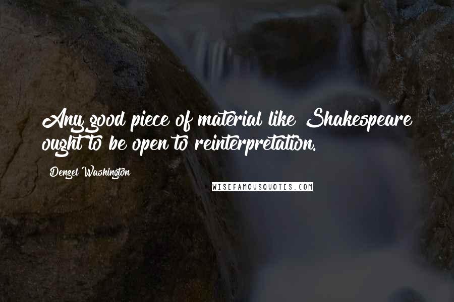 Denzel Washington Quotes: Any good piece of material like Shakespeare ought to be open to reinterpretation.