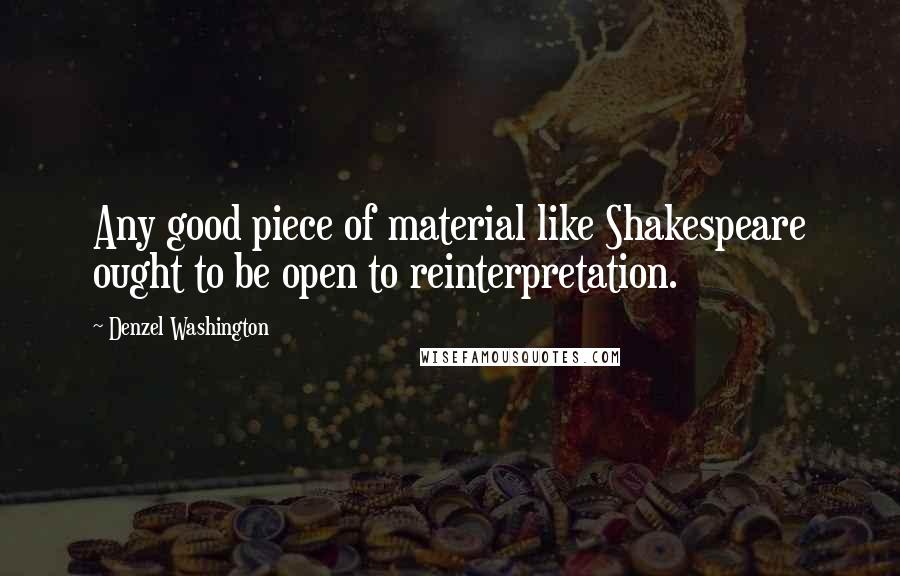 Denzel Washington Quotes: Any good piece of material like Shakespeare ought to be open to reinterpretation.