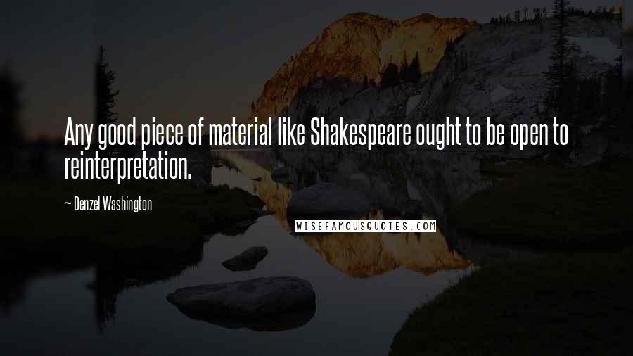 Denzel Washington Quotes: Any good piece of material like Shakespeare ought to be open to reinterpretation.