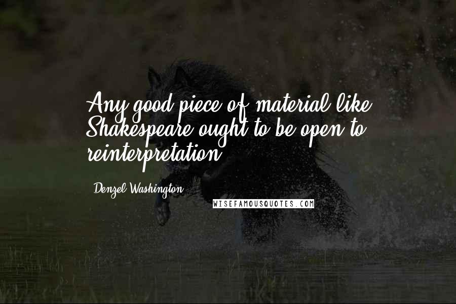 Denzel Washington Quotes: Any good piece of material like Shakespeare ought to be open to reinterpretation.