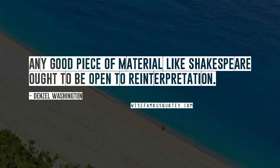 Denzel Washington Quotes: Any good piece of material like Shakespeare ought to be open to reinterpretation.