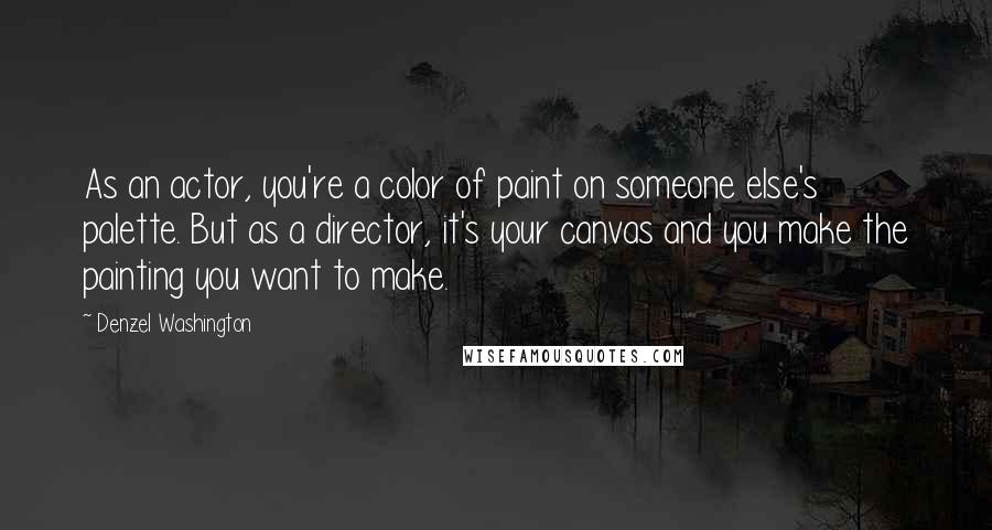 Denzel Washington Quotes: As an actor, you're a color of paint on someone else's palette. But as a director, it's your canvas and you make the painting you want to make.