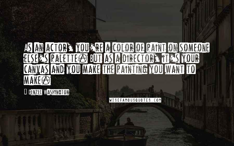 Denzel Washington Quotes: As an actor, you're a color of paint on someone else's palette. But as a director, it's your canvas and you make the painting you want to make.