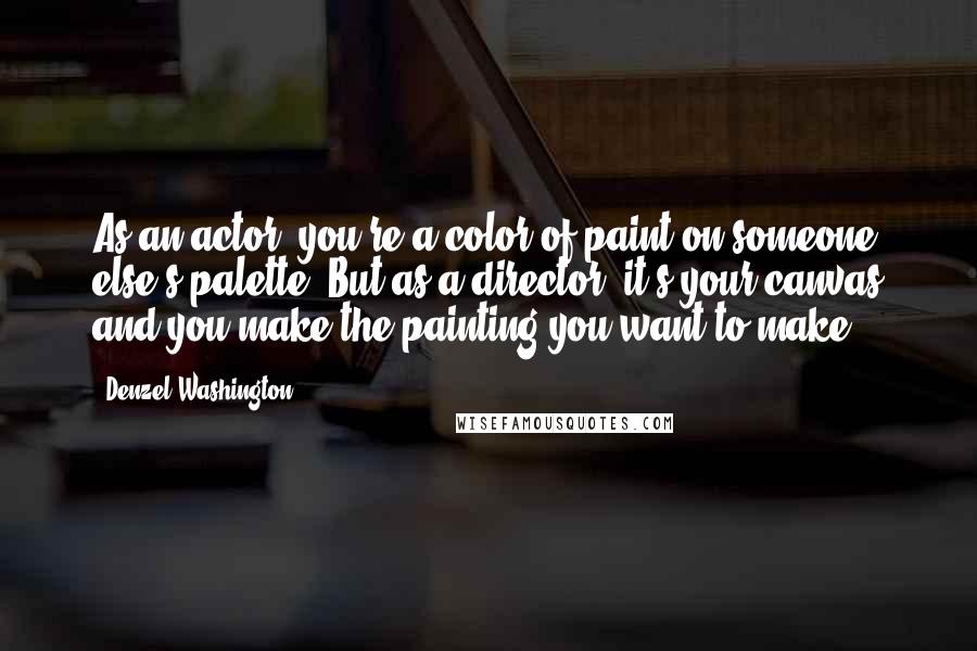 Denzel Washington Quotes: As an actor, you're a color of paint on someone else's palette. But as a director, it's your canvas and you make the painting you want to make.