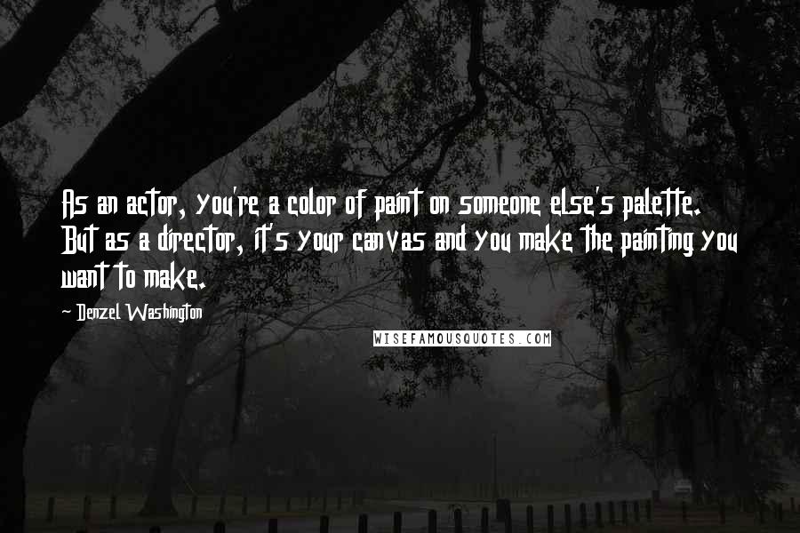 Denzel Washington Quotes: As an actor, you're a color of paint on someone else's palette. But as a director, it's your canvas and you make the painting you want to make.
