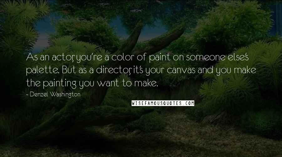 Denzel Washington Quotes: As an actor, you're a color of paint on someone else's palette. But as a director, it's your canvas and you make the painting you want to make.
