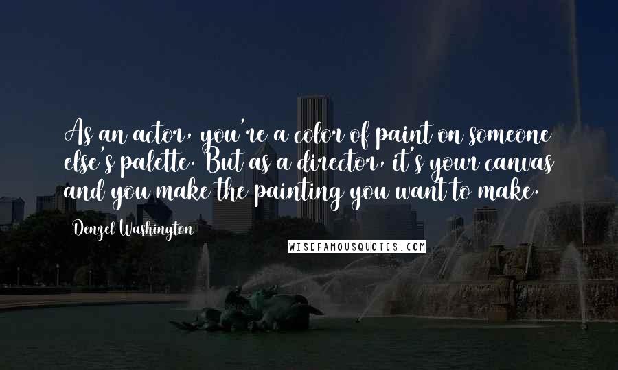 Denzel Washington Quotes: As an actor, you're a color of paint on someone else's palette. But as a director, it's your canvas and you make the painting you want to make.