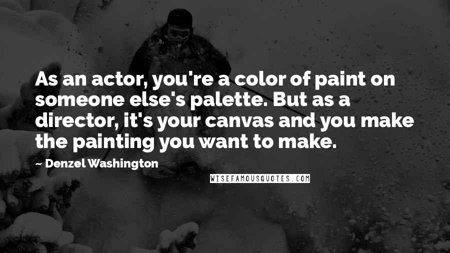 Denzel Washington Quotes: As an actor, you're a color of paint on someone else's palette. But as a director, it's your canvas and you make the painting you want to make.
