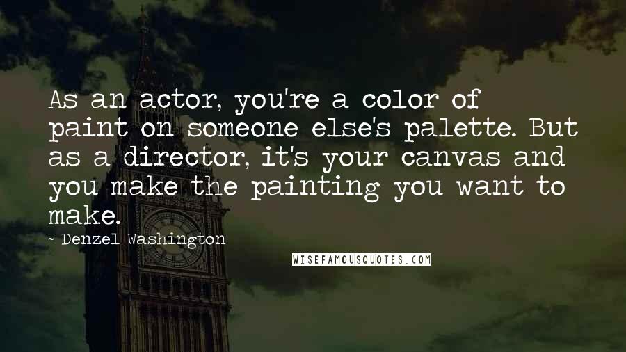 Denzel Washington Quotes: As an actor, you're a color of paint on someone else's palette. But as a director, it's your canvas and you make the painting you want to make.
