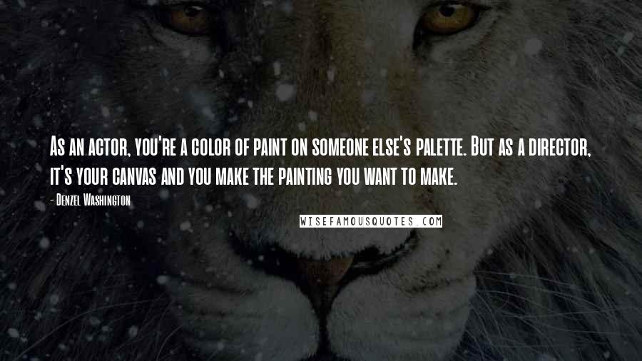Denzel Washington Quotes: As an actor, you're a color of paint on someone else's palette. But as a director, it's your canvas and you make the painting you want to make.