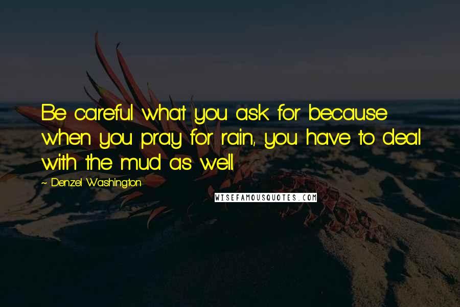 Denzel Washington Quotes: Be careful what you ask for because when you pray for rain, you have to deal with the mud as well.