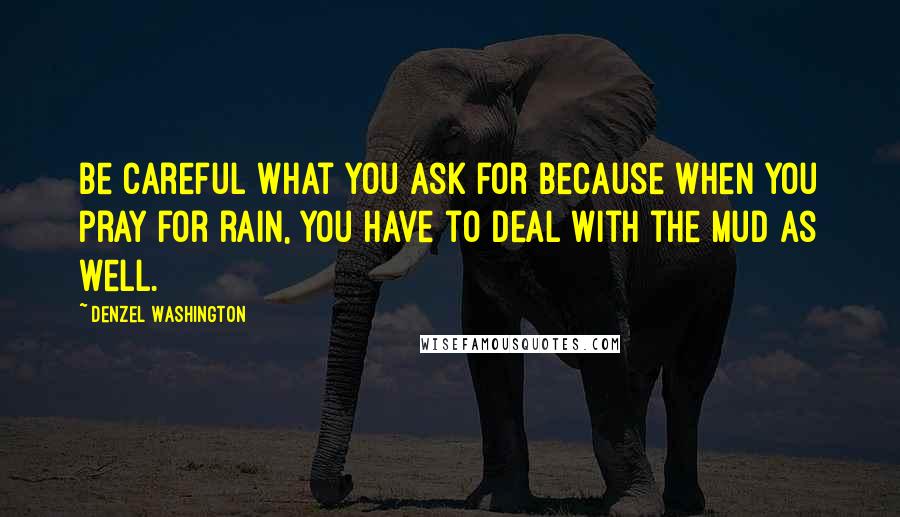 Denzel Washington Quotes: Be careful what you ask for because when you pray for rain, you have to deal with the mud as well.