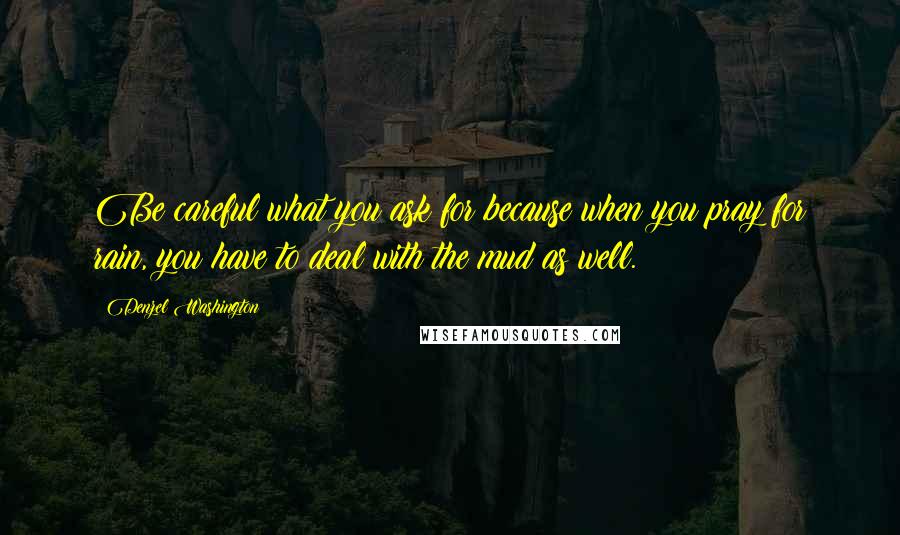 Denzel Washington Quotes: Be careful what you ask for because when you pray for rain, you have to deal with the mud as well.