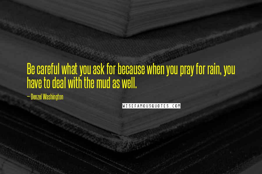 Denzel Washington Quotes: Be careful what you ask for because when you pray for rain, you have to deal with the mud as well.