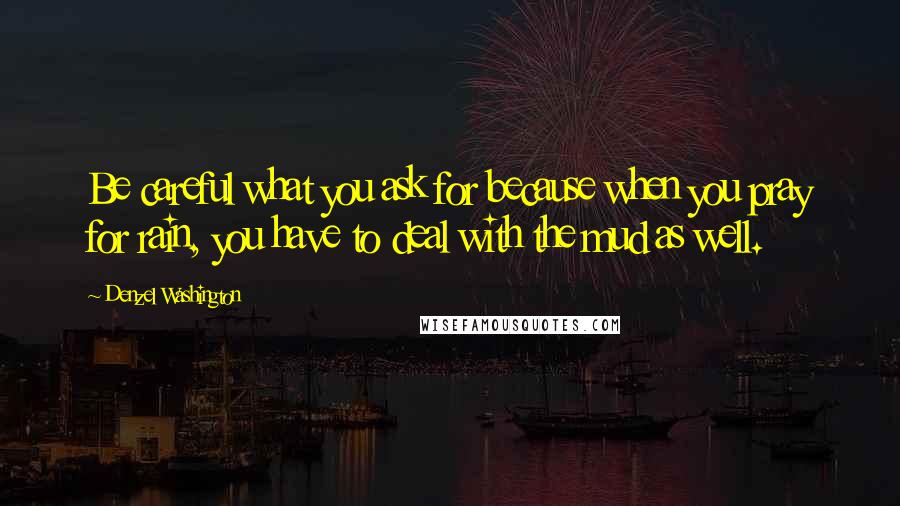 Denzel Washington Quotes: Be careful what you ask for because when you pray for rain, you have to deal with the mud as well.